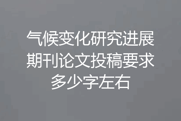 气候变化研究进展期刊论文投稿要求多少字左右