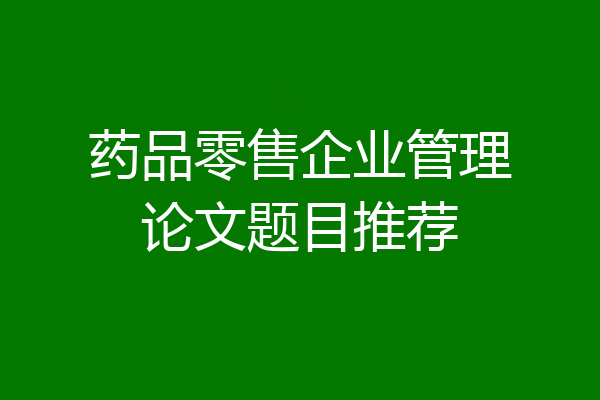 药品零售企业管理论文题目推荐