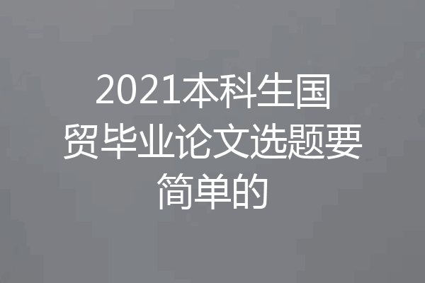 2021本科生国贸毕业论文选题要简单的