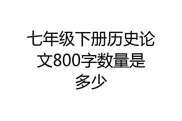 七年级下册历史论文800字数量是多少