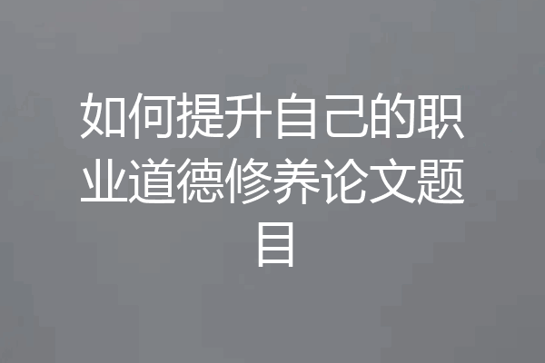 如何提升自己的职业道德修养论文题目