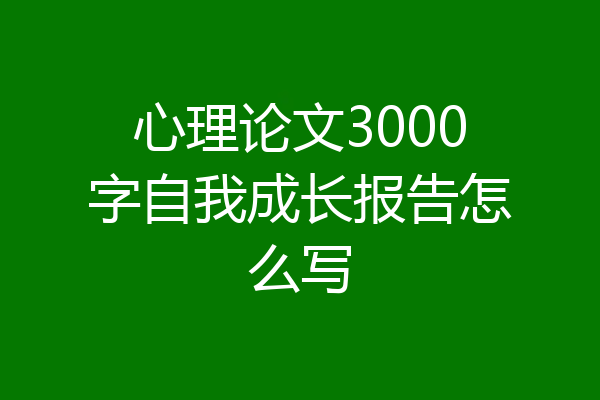 心理论文3000字自我成长报告怎么写