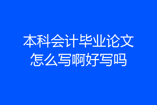 本科会计毕业论文怎么写啊好写吗