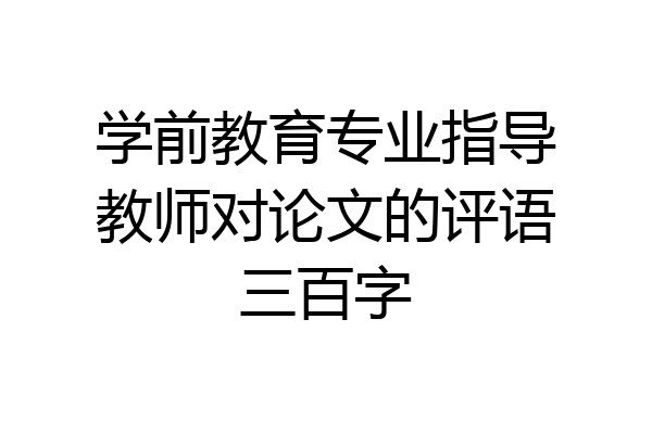 学前教育专业指导教师对论文的评语三百字
