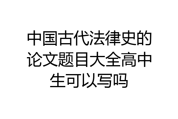 中国古代法律史的论文题目大全高中生可以写吗