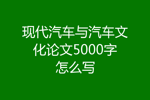 现代汽车与汽车文化论文5000字怎么写
