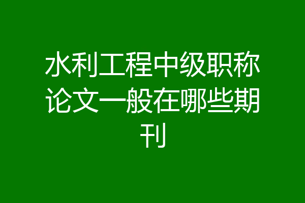 水利工程中级职称论文一般在哪些期刊