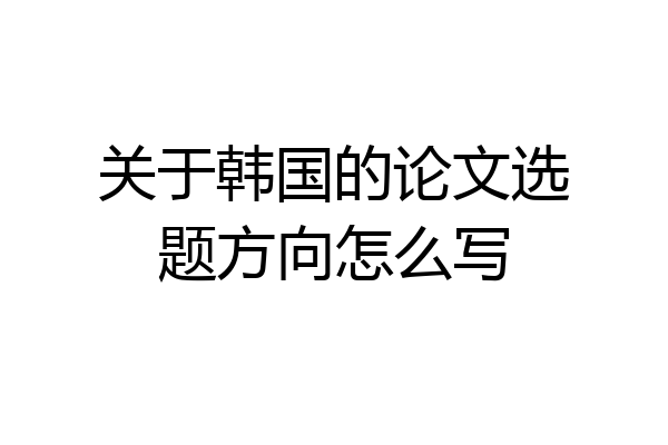 关于韩国的论文选题方向怎么写