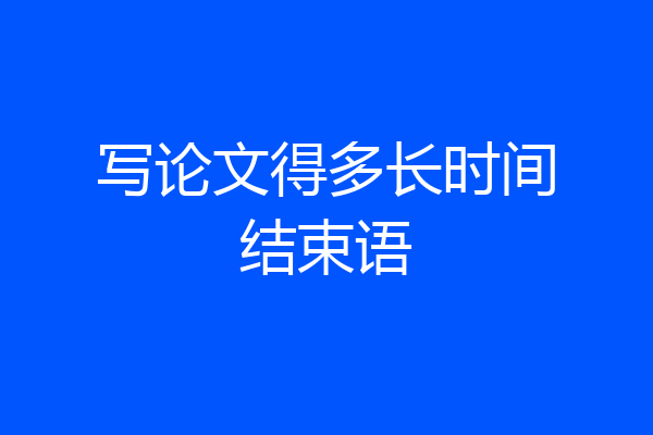 写论文得多长时间结束语