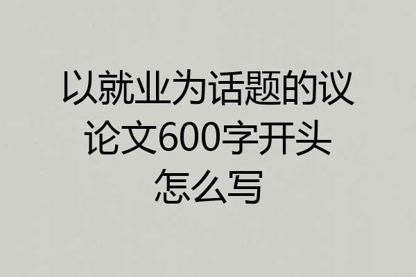 以就业为话题的议论文600字开头怎么写