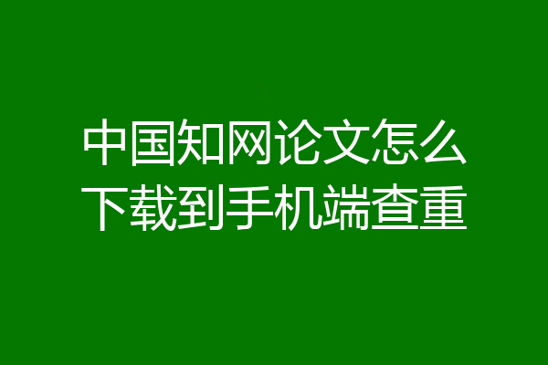 中国知网论文怎么下载到手机端查重