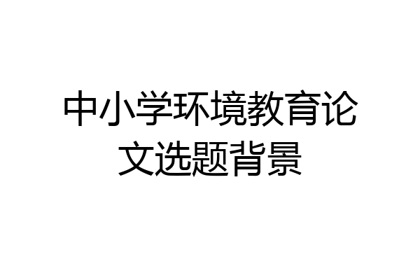 中小学环境教育论文选题背景