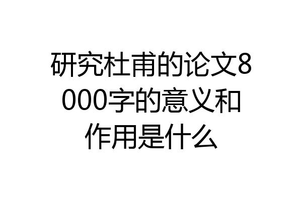 研究杜甫的论文8000字的意义和作用是什么