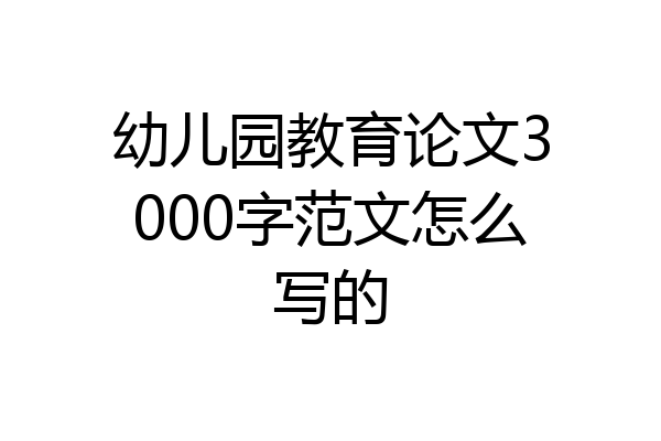 幼儿园教育论文3000字范文怎么写的