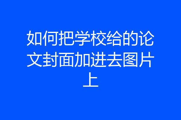 如何把学校给的论文封面加进去图片上