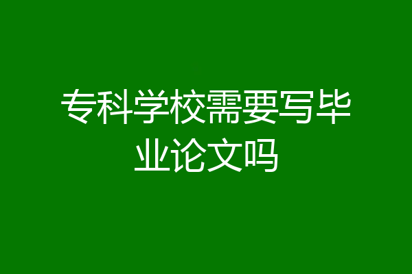 专科学校需要写毕业论文吗