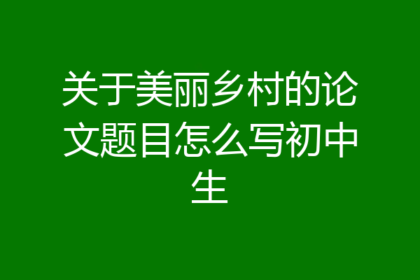 关于美丽乡村的论文题目怎么写初中生