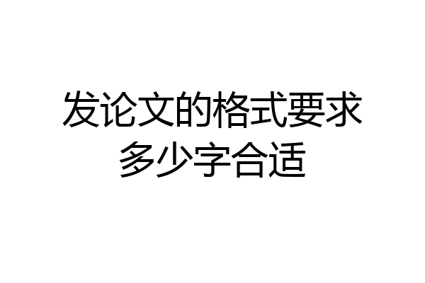 发论文的格式要求多少字合适