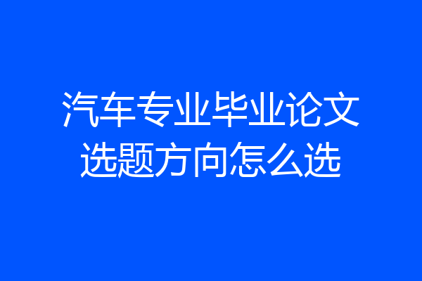 汽车专业毕业论文选题方向怎么选