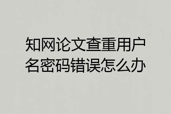 知网论文查重用户名密码错误怎么办