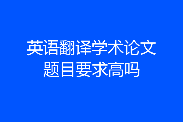 英语翻译学术论文题目要求高吗