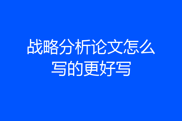 战略分析论文怎么写的更好写