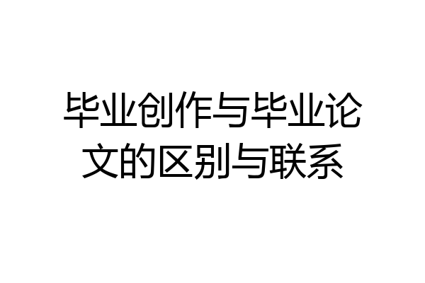 毕业创作与毕业论文的区别与联系