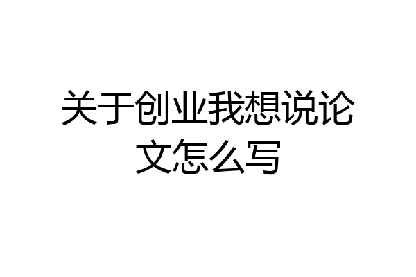 关于创业我想说论文怎么写