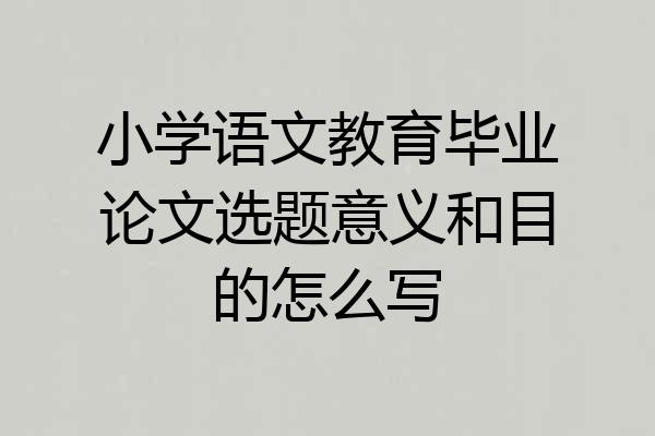 小学语文教育毕业论文选题意义和目的怎么写