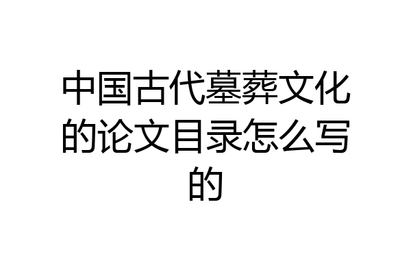中国古代墓葬文化的论文目录怎么写的