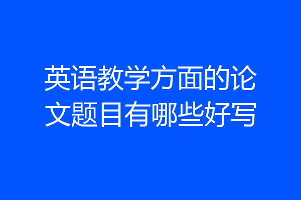 英语教学方面的论文题目有哪些好写