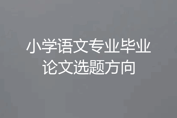 小学语文专业毕业论文选题方向