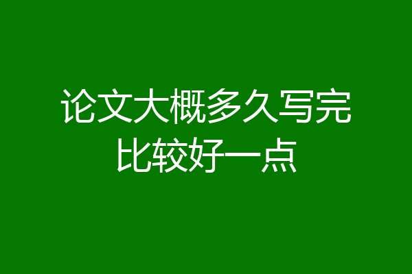 论文大概多久写完比较好一点