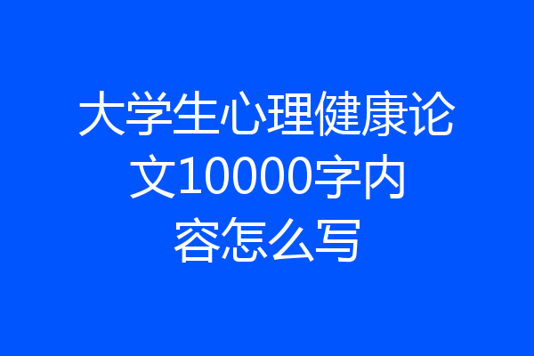 大学生心理健康论文10000字内容怎么写