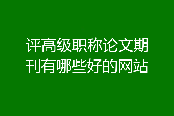 评高级职称论文期刊有哪些好的网站