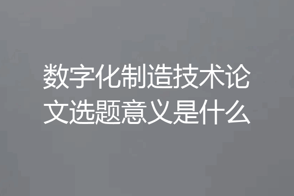 数字化制造技术论文选题意义是什么