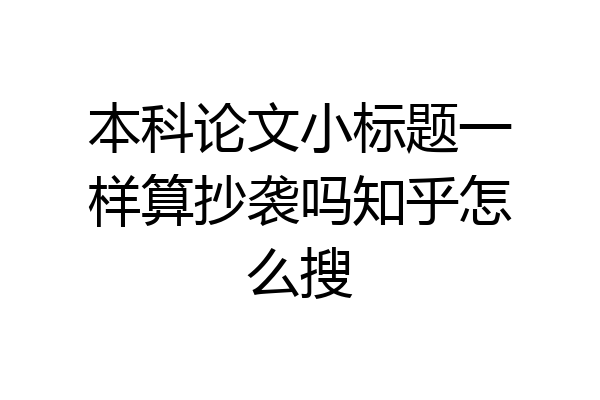 本科论文小标题一样算抄袭吗知乎怎么搜