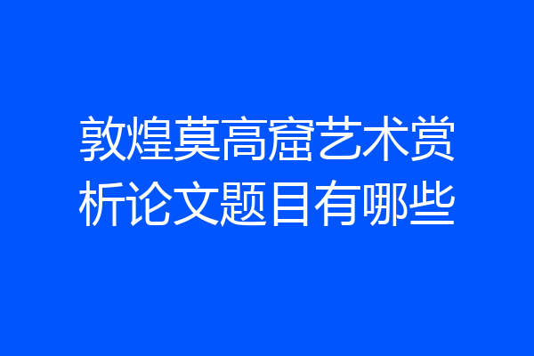 敦煌莫高窟艺术赏析论文题目有哪些