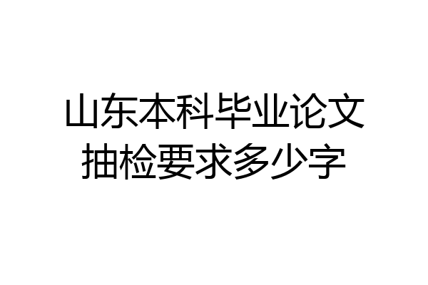 山东本科毕业论文抽检要求多少字