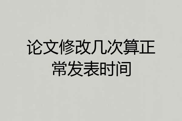 论文修改几次算正常发表时间