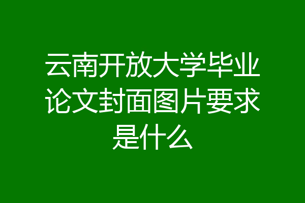 云南开放大学毕业论文封面图片要求是什么