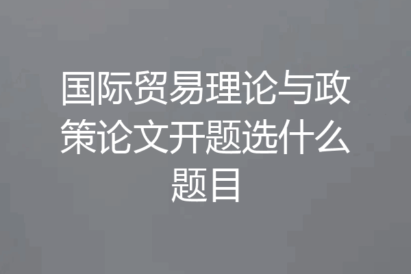 国际贸易理论与政策论文开题选什么题目