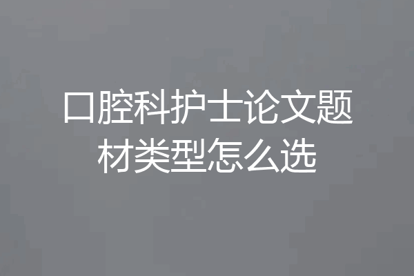 口腔科护士论文题材类型怎么选