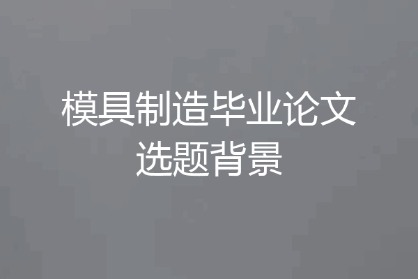 模具制造毕业论文选题背景