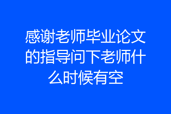 感谢老师毕业论文的指导问下老师什么时候有空