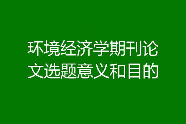 环境经济学期刊论文选题意义和目的