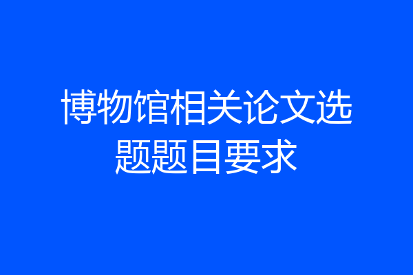 博物馆相关论文选题题目要求