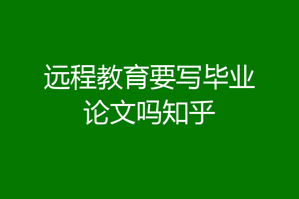 远程教育要写毕业论文吗知乎