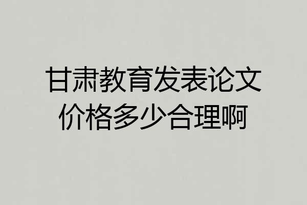 甘肃教育发表论文价格多少合理啊