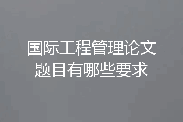 国际工程管理论文题目有哪些要求